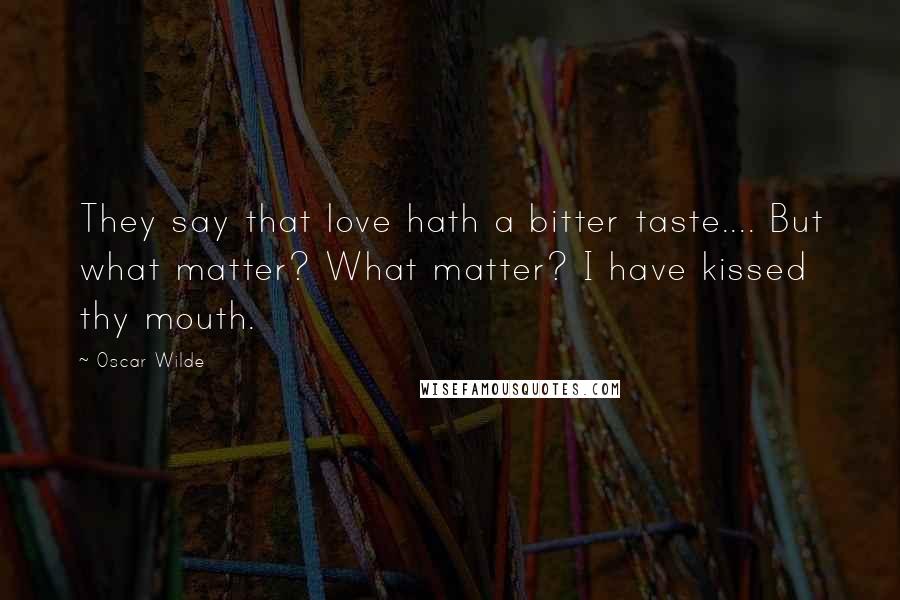 Oscar Wilde Quotes: They say that love hath a bitter taste.... But what matter? What matter? I have kissed thy mouth.