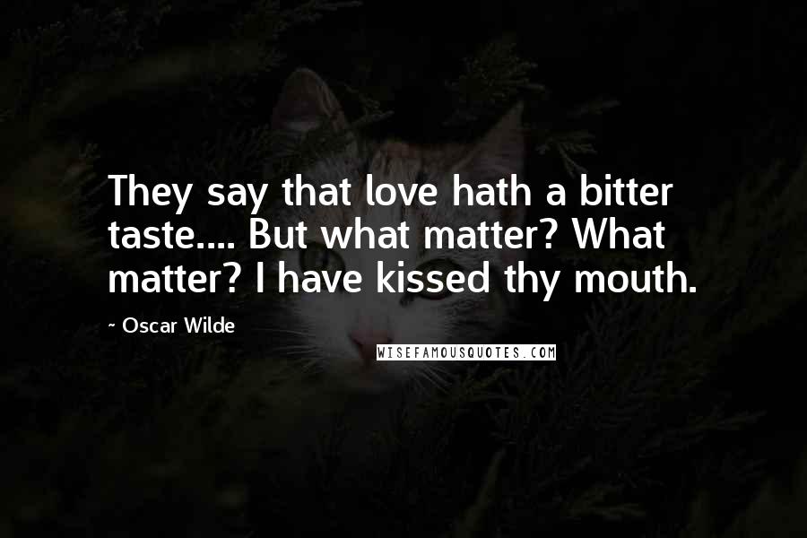 Oscar Wilde Quotes: They say that love hath a bitter taste.... But what matter? What matter? I have kissed thy mouth.