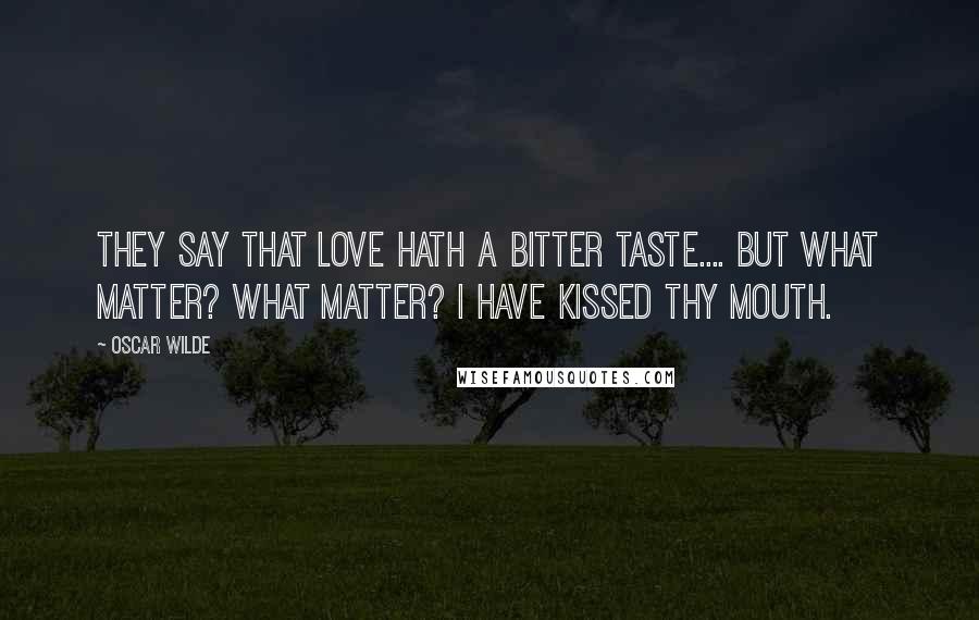 Oscar Wilde Quotes: They say that love hath a bitter taste.... But what matter? What matter? I have kissed thy mouth.