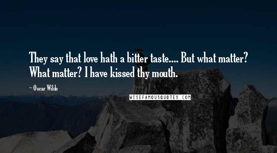 Oscar Wilde Quotes: They say that love hath a bitter taste.... But what matter? What matter? I have kissed thy mouth.