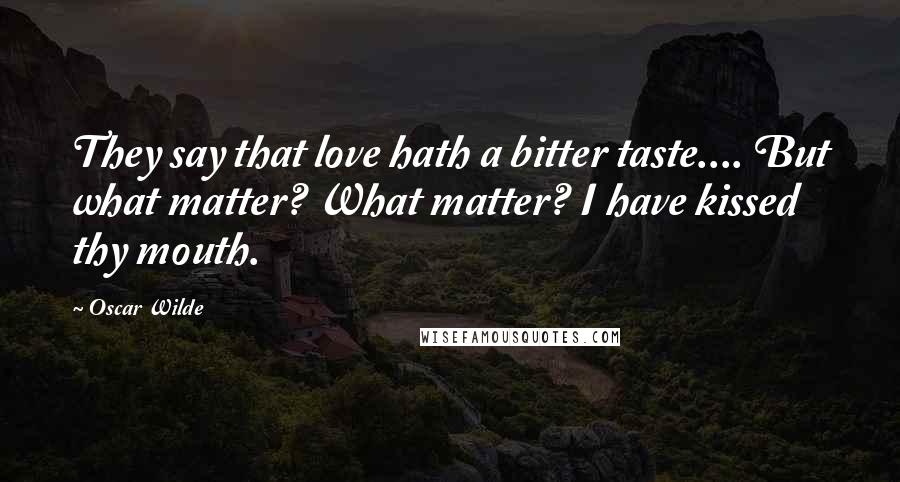 Oscar Wilde Quotes: They say that love hath a bitter taste.... But what matter? What matter? I have kissed thy mouth.