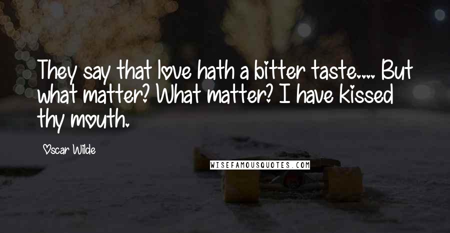Oscar Wilde Quotes: They say that love hath a bitter taste.... But what matter? What matter? I have kissed thy mouth.