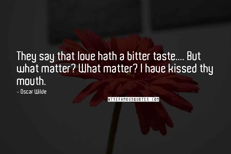 Oscar Wilde Quotes: They say that love hath a bitter taste.... But what matter? What matter? I have kissed thy mouth.