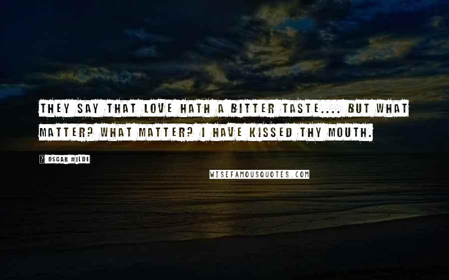 Oscar Wilde Quotes: They say that love hath a bitter taste.... But what matter? What matter? I have kissed thy mouth.