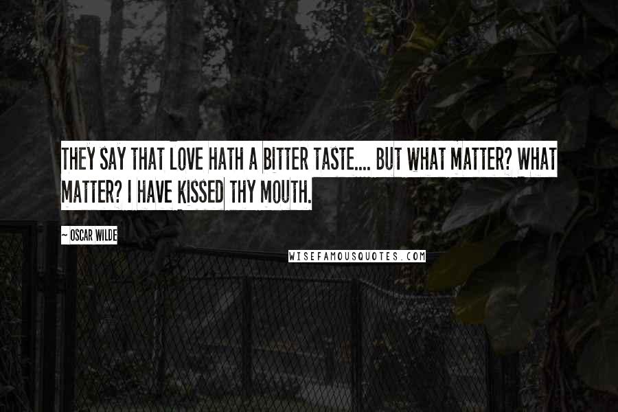 Oscar Wilde Quotes: They say that love hath a bitter taste.... But what matter? What matter? I have kissed thy mouth.