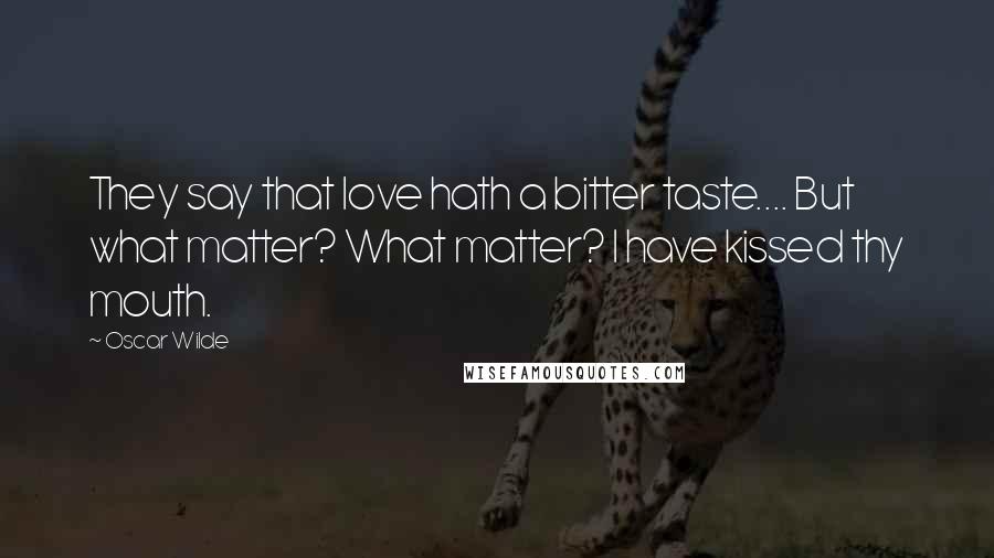 Oscar Wilde Quotes: They say that love hath a bitter taste.... But what matter? What matter? I have kissed thy mouth.