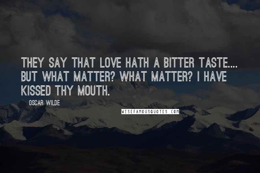Oscar Wilde Quotes: They say that love hath a bitter taste.... But what matter? What matter? I have kissed thy mouth.