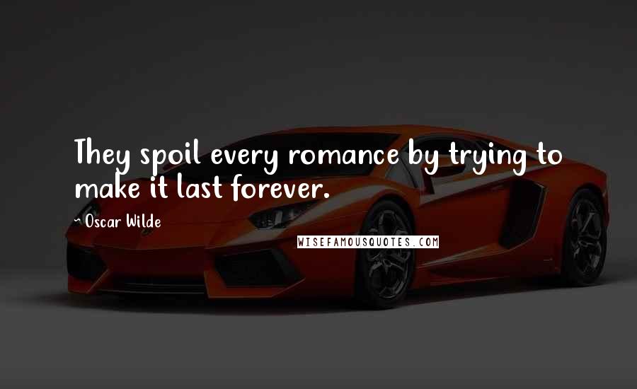 Oscar Wilde Quotes: They spoil every romance by trying to make it last forever.