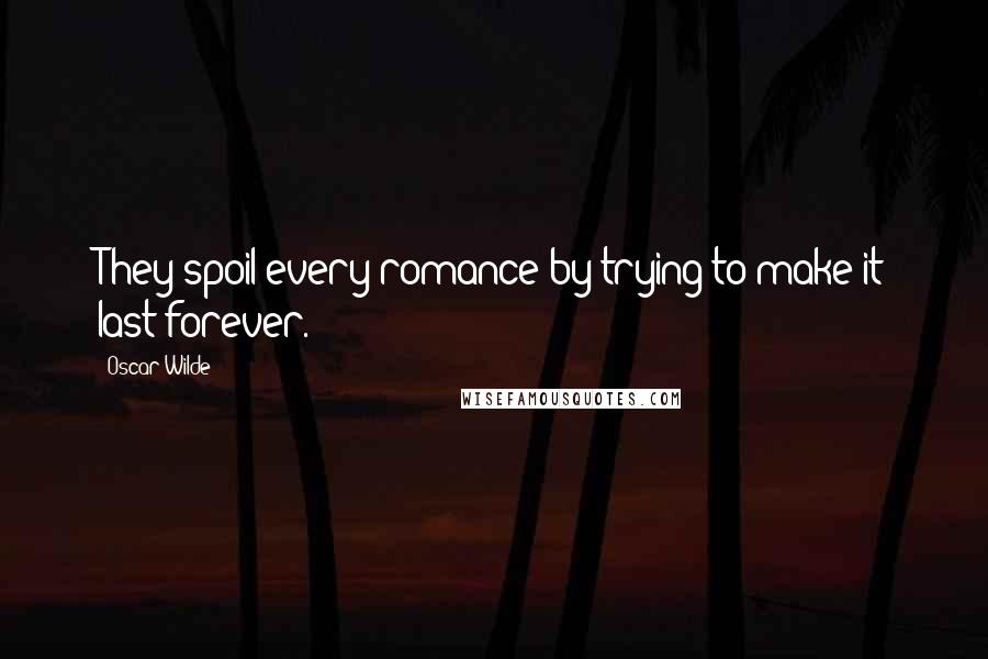 Oscar Wilde Quotes: They spoil every romance by trying to make it last forever.