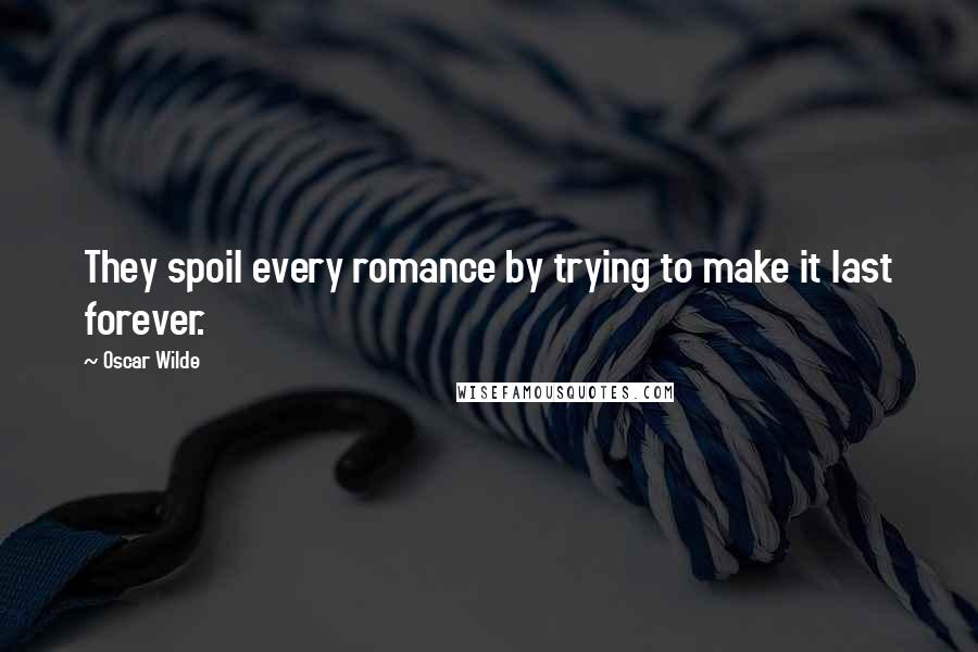 Oscar Wilde Quotes: They spoil every romance by trying to make it last forever.