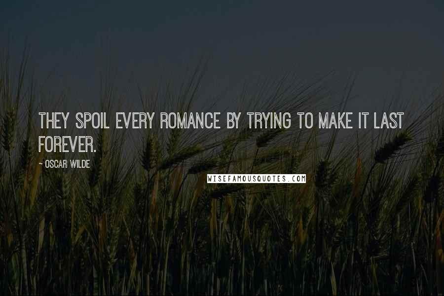 Oscar Wilde Quotes: They spoil every romance by trying to make it last forever.