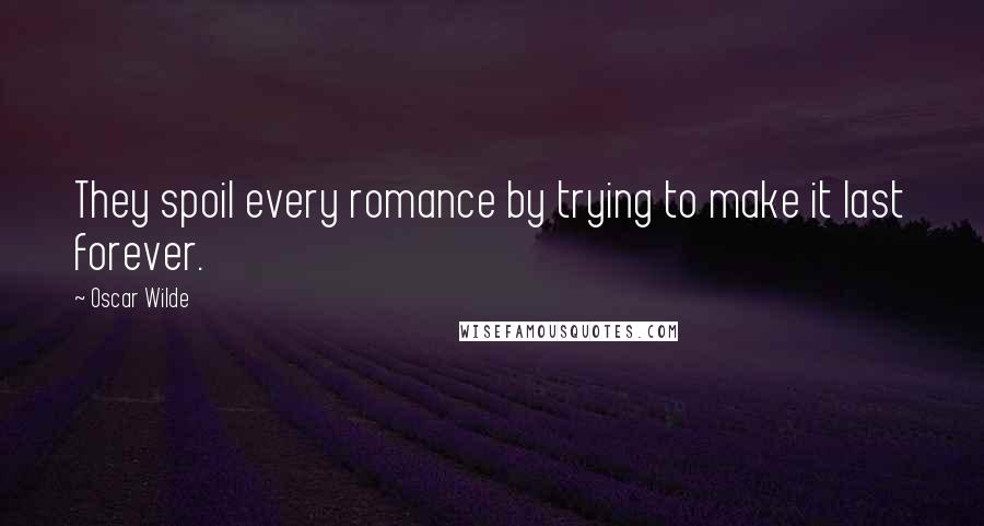 Oscar Wilde Quotes: They spoil every romance by trying to make it last forever.