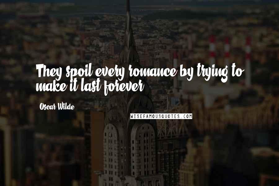 Oscar Wilde Quotes: They spoil every romance by trying to make it last forever.