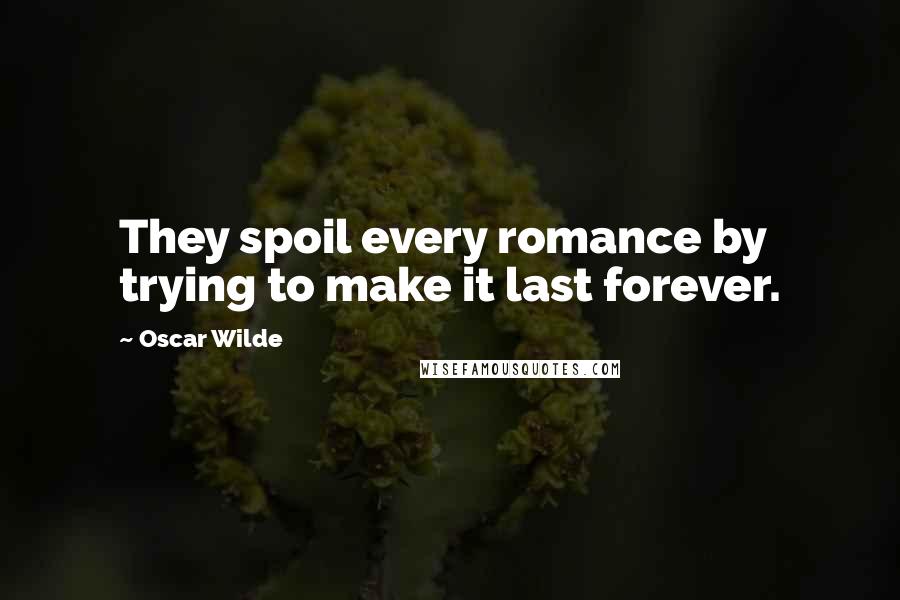 Oscar Wilde Quotes: They spoil every romance by trying to make it last forever.