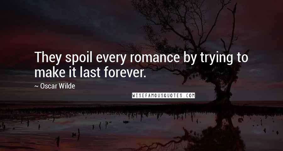 Oscar Wilde Quotes: They spoil every romance by trying to make it last forever.