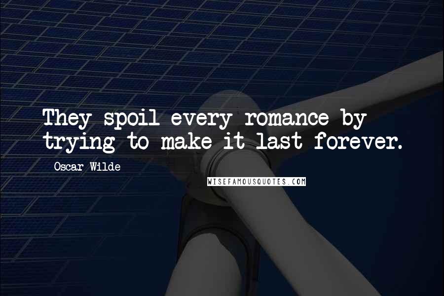 Oscar Wilde Quotes: They spoil every romance by trying to make it last forever.