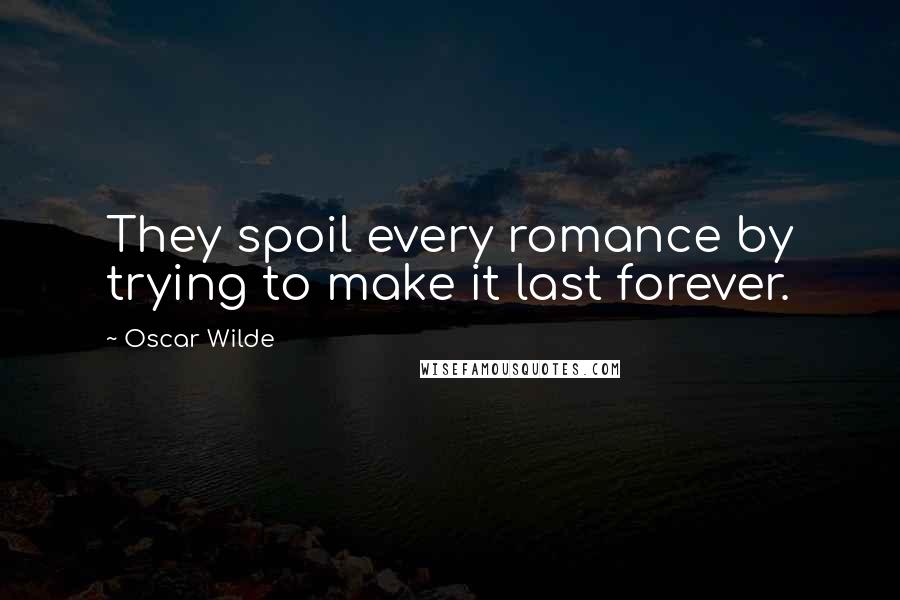 Oscar Wilde Quotes: They spoil every romance by trying to make it last forever.