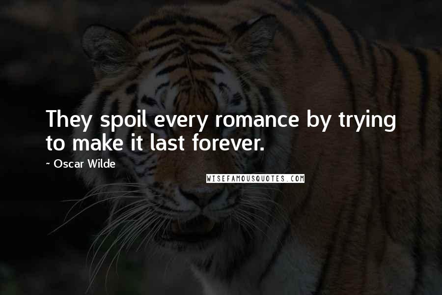 Oscar Wilde Quotes: They spoil every romance by trying to make it last forever.