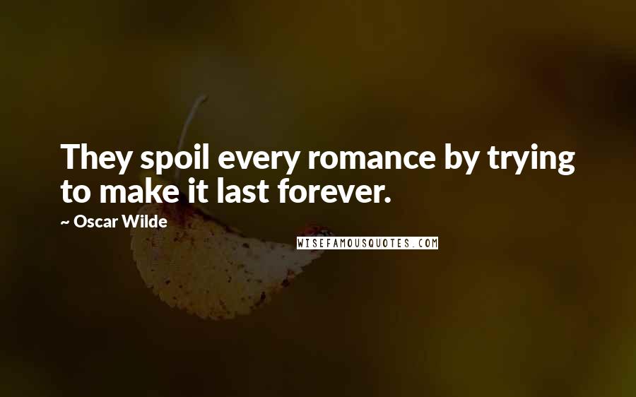 Oscar Wilde Quotes: They spoil every romance by trying to make it last forever.