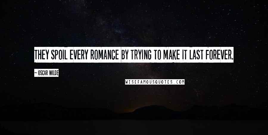 Oscar Wilde Quotes: They spoil every romance by trying to make it last forever.