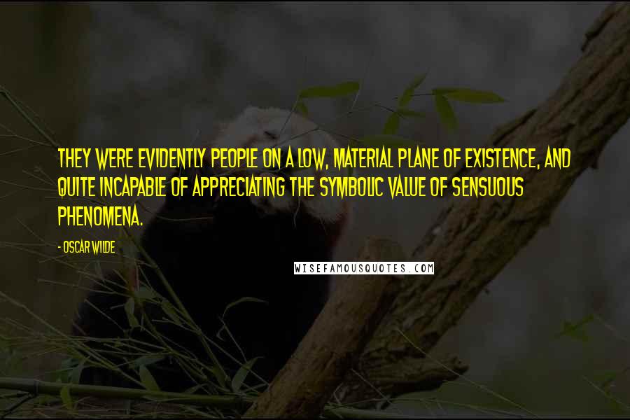 Oscar Wilde Quotes: They were evidently people on a low, material plane of existence, and quite incapable of appreciating the symbolic value of sensuous phenomena.