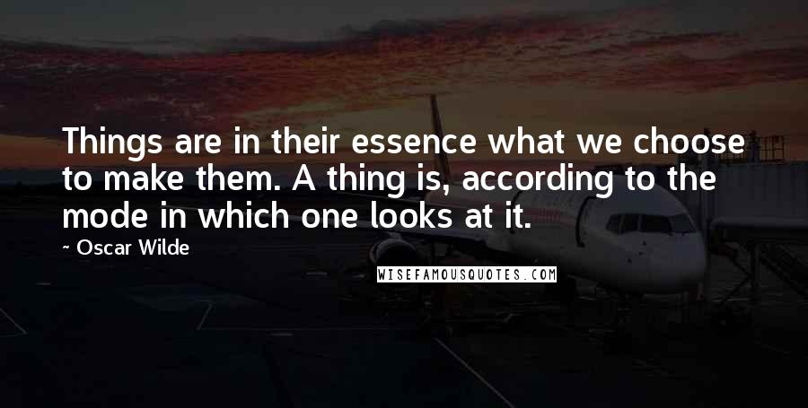 Oscar Wilde Quotes: Things are in their essence what we choose to make them. A thing is, according to the mode in which one looks at it.