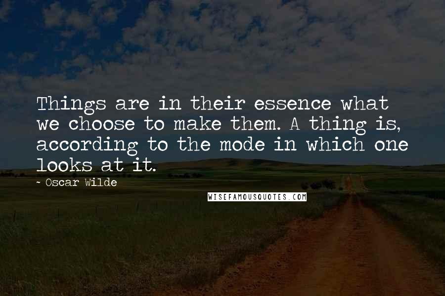 Oscar Wilde Quotes: Things are in their essence what we choose to make them. A thing is, according to the mode in which one looks at it.