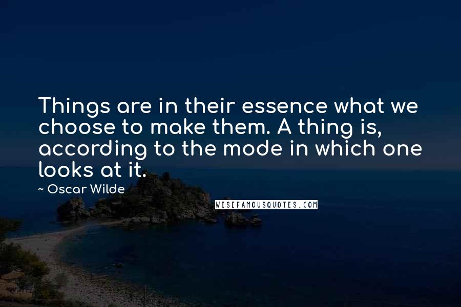 Oscar Wilde Quotes: Things are in their essence what we choose to make them. A thing is, according to the mode in which one looks at it.