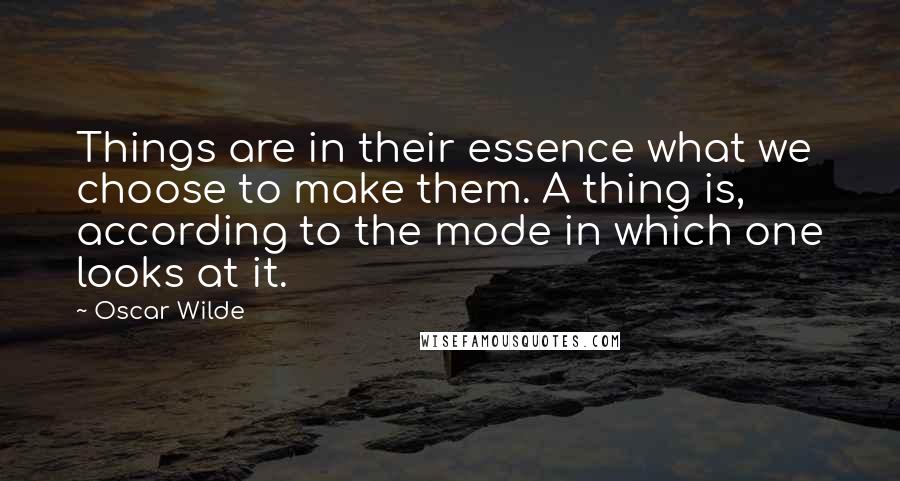 Oscar Wilde Quotes: Things are in their essence what we choose to make them. A thing is, according to the mode in which one looks at it.