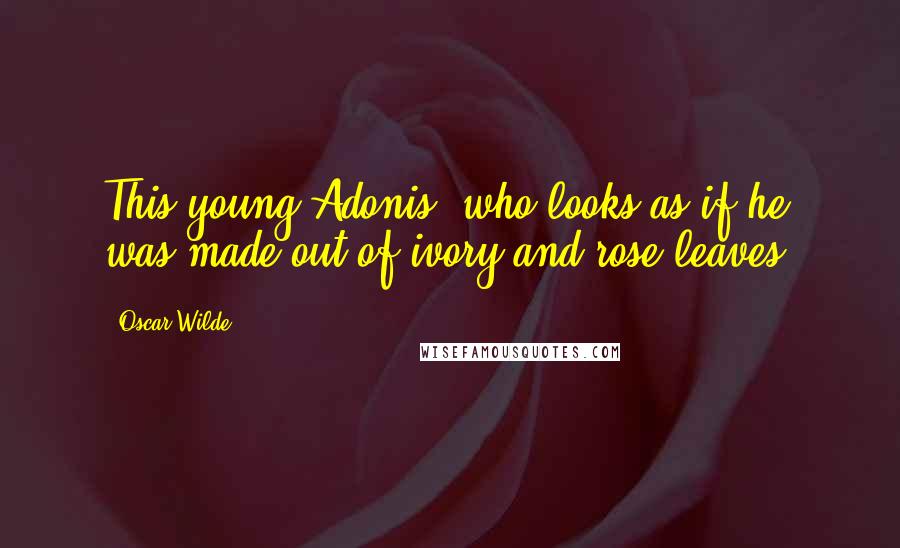 Oscar Wilde Quotes: This young Adonis, who looks as if he was made out of ivory and rose-leaves.