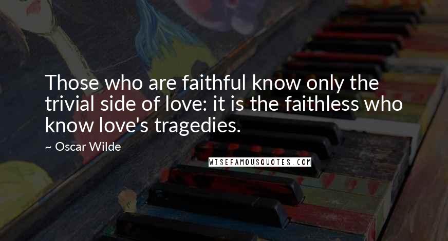 Oscar Wilde Quotes: Those who are faithful know only the trivial side of love: it is the faithless who know love's tragedies.