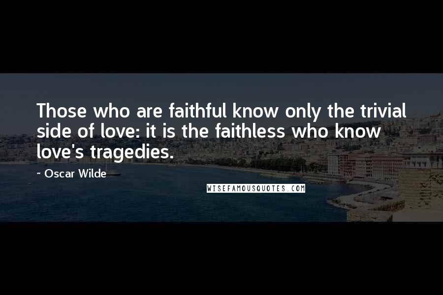 Oscar Wilde Quotes: Those who are faithful know only the trivial side of love: it is the faithless who know love's tragedies.