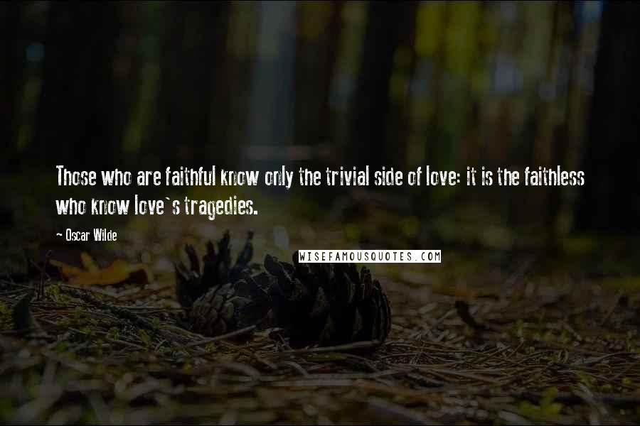 Oscar Wilde Quotes: Those who are faithful know only the trivial side of love: it is the faithless who know love's tragedies.