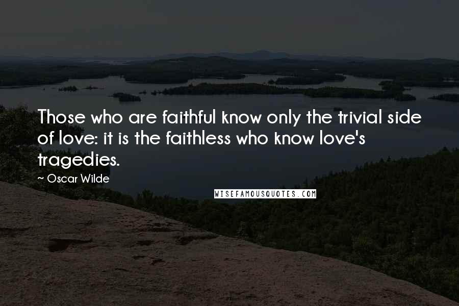 Oscar Wilde Quotes: Those who are faithful know only the trivial side of love: it is the faithless who know love's tragedies.