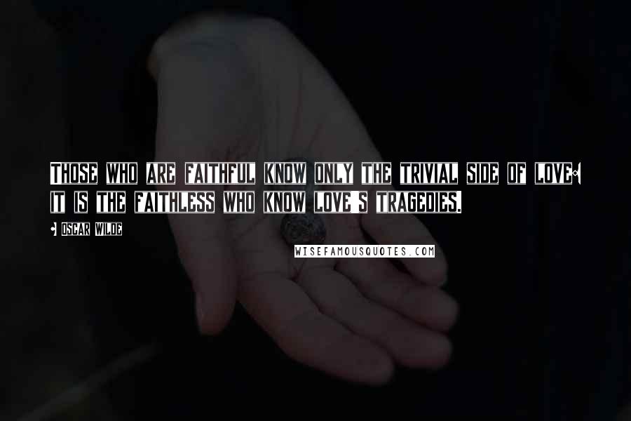 Oscar Wilde Quotes: Those who are faithful know only the trivial side of love: it is the faithless who know love's tragedies.