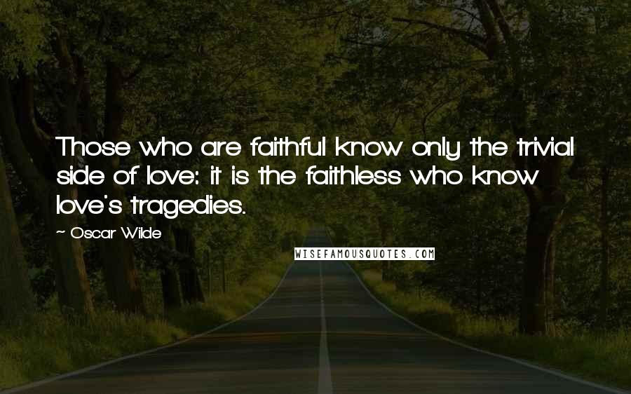 Oscar Wilde Quotes: Those who are faithful know only the trivial side of love: it is the faithless who know love's tragedies.