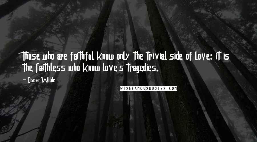 Oscar Wilde Quotes: Those who are faithful know only the trivial side of love: it is the faithless who know love's tragedies.