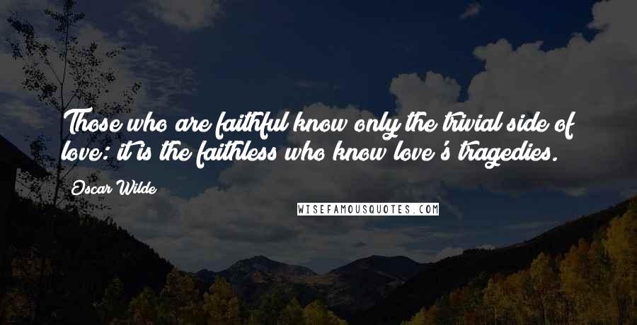 Oscar Wilde Quotes: Those who are faithful know only the trivial side of love: it is the faithless who know love's tragedies.