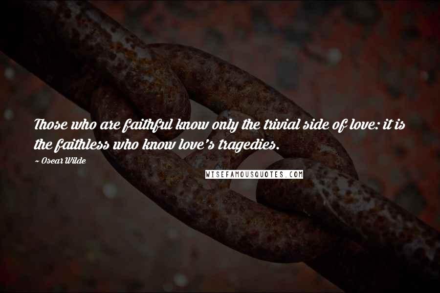 Oscar Wilde Quotes: Those who are faithful know only the trivial side of love: it is the faithless who know love's tragedies.