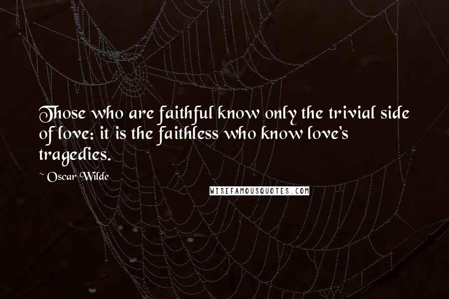 Oscar Wilde Quotes: Those who are faithful know only the trivial side of love: it is the faithless who know love's tragedies.