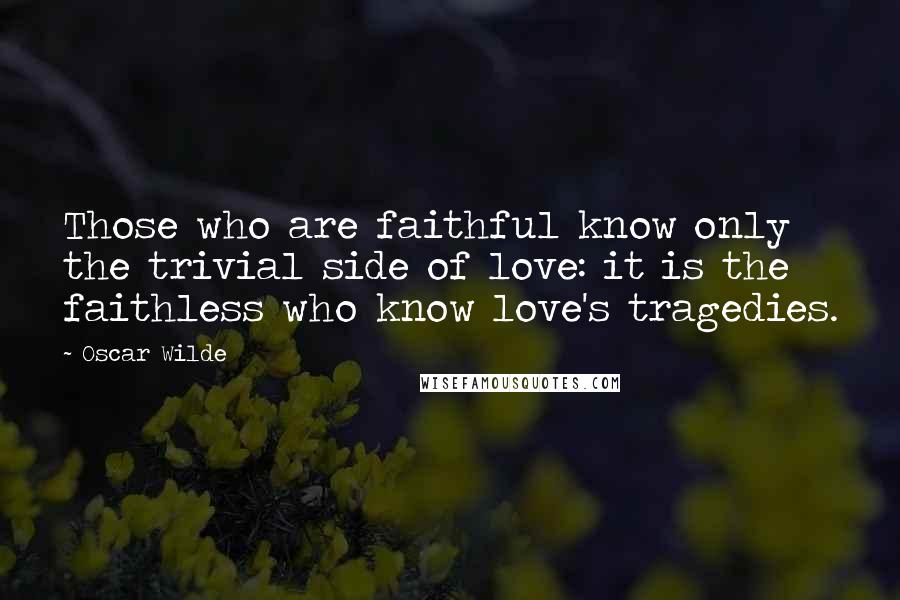 Oscar Wilde Quotes: Those who are faithful know only the trivial side of love: it is the faithless who know love's tragedies.