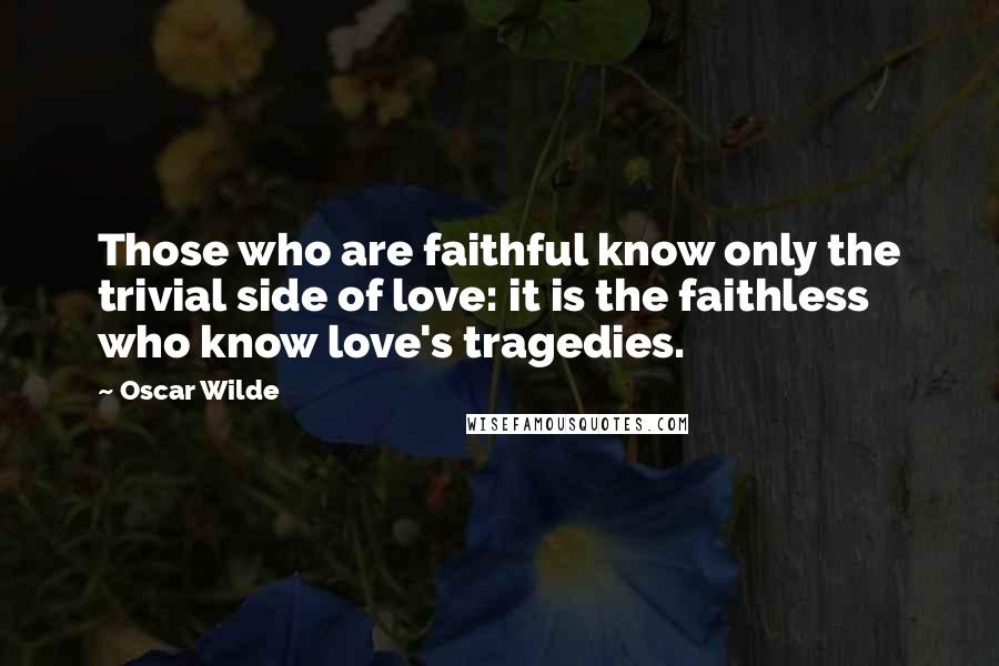 Oscar Wilde Quotes: Those who are faithful know only the trivial side of love: it is the faithless who know love's tragedies.