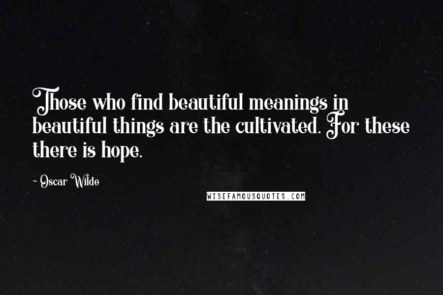 Oscar Wilde Quotes: Those who find beautiful meanings in beautiful things are the cultivated. For these there is hope.