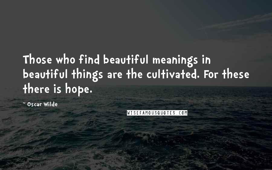 Oscar Wilde Quotes: Those who find beautiful meanings in beautiful things are the cultivated. For these there is hope.