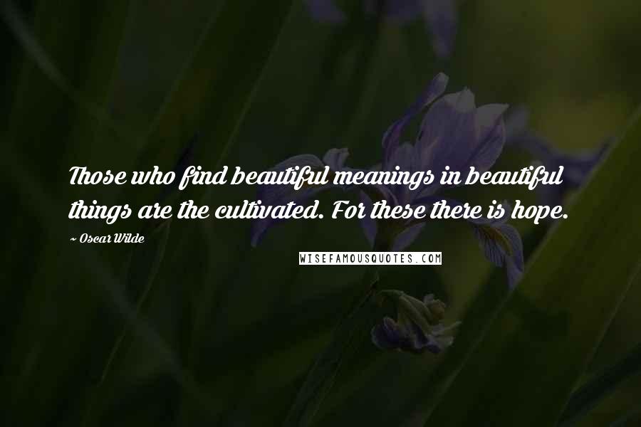 Oscar Wilde Quotes: Those who find beautiful meanings in beautiful things are the cultivated. For these there is hope.