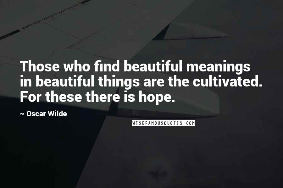 Oscar Wilde Quotes: Those who find beautiful meanings in beautiful things are the cultivated. For these there is hope.