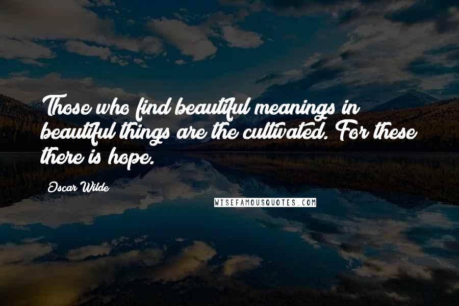 Oscar Wilde Quotes: Those who find beautiful meanings in beautiful things are the cultivated. For these there is hope.