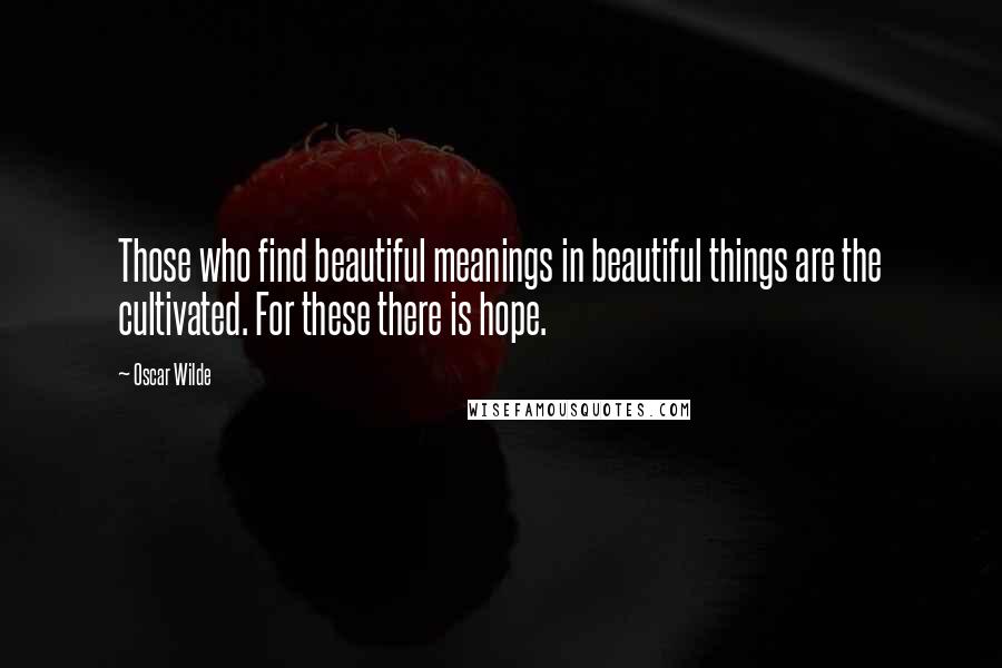 Oscar Wilde Quotes: Those who find beautiful meanings in beautiful things are the cultivated. For these there is hope.