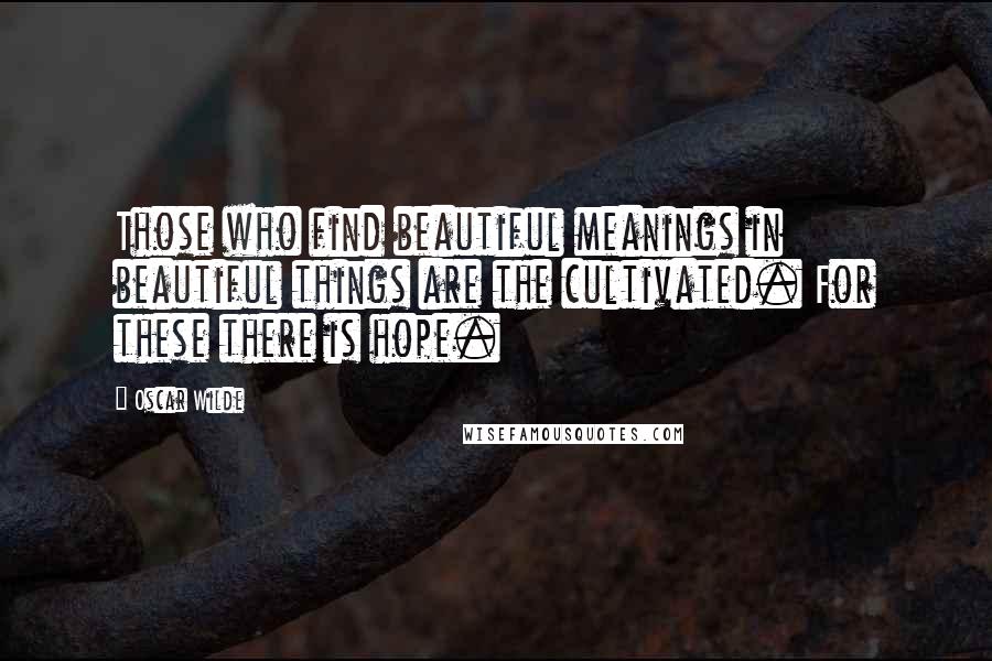 Oscar Wilde Quotes: Those who find beautiful meanings in beautiful things are the cultivated. For these there is hope.