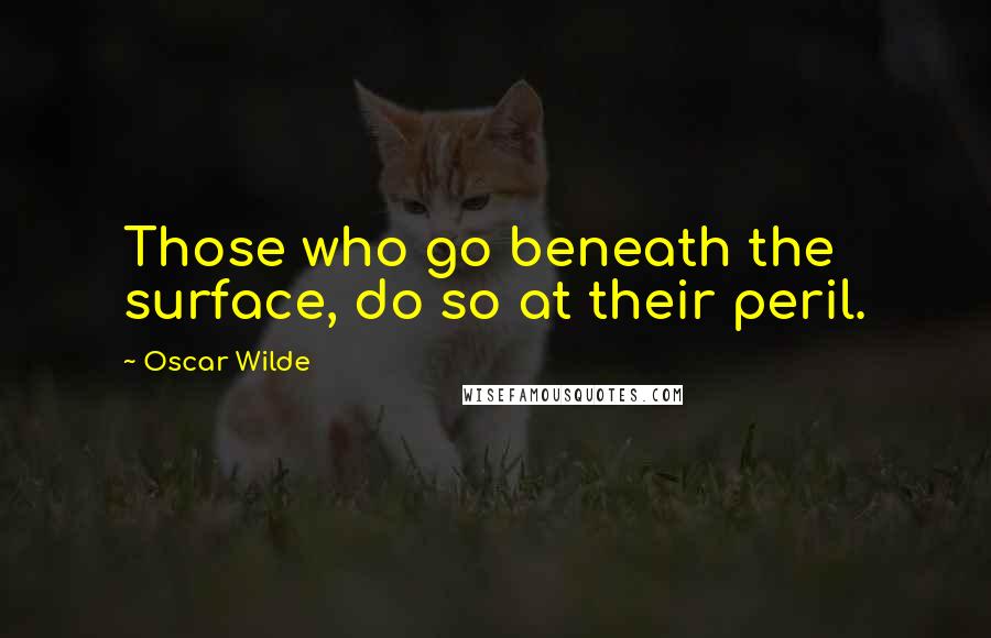 Oscar Wilde Quotes: Those who go beneath the surface, do so at their peril.